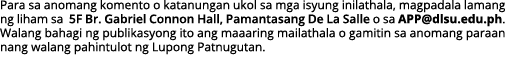 Para sa anomang komento o katanungan ukol sa mga isyung inilathala, magpadala lamang ng liham sa 5F Br  Gabriel Conno   