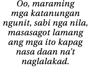 Oo, maraming mga katanungan ngunit, sabi nga nila, masasagot lamang ang mga ito kapag nasa daan na t naglalakad 