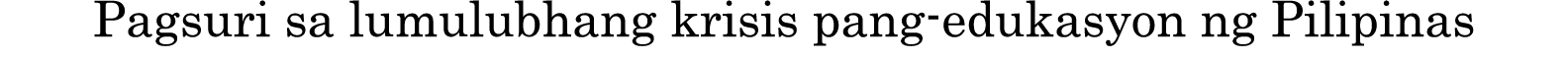 Pagsuri sa lumulubhang krisis pang-edukasyon ng Pilipinas 