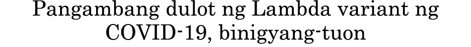 Pangambang dulot ng Lambda variant ng COVID-19, binigyang-tuon 