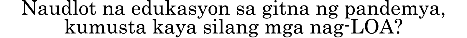 Naudlot na edukasyon sa gitna ng pandemya, kumusta kaya silang mga nag-LOA 