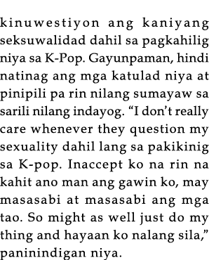 kinuwestiyon ang kaniyang seksuwalidad dahil sa pagkahilig niya sa K-Pop  Gayunpaman, hindi natinag ang mga katulad n   