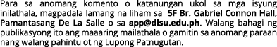 Para sa anomang komento o katanungan ukol sa mga isyung inilathala, magpadala lamang na liham sa 5F Br  Gabriel Conno   